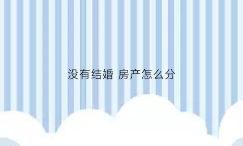 没有结婚房产怎么分(没有结婚房产怎么分)